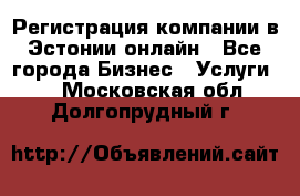 Регистрация компании в Эстонии онлайн - Все города Бизнес » Услуги   . Московская обл.,Долгопрудный г.